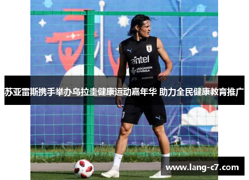 苏亚雷斯携手举办乌拉圭健康运动嘉年华 助力全民健康教育推广