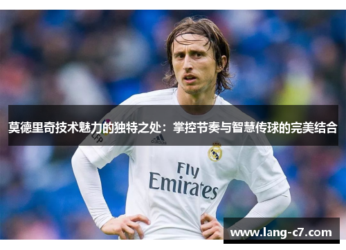 莫德里奇技术魅力的独特之处：掌控节奏与智慧传球的完美结合