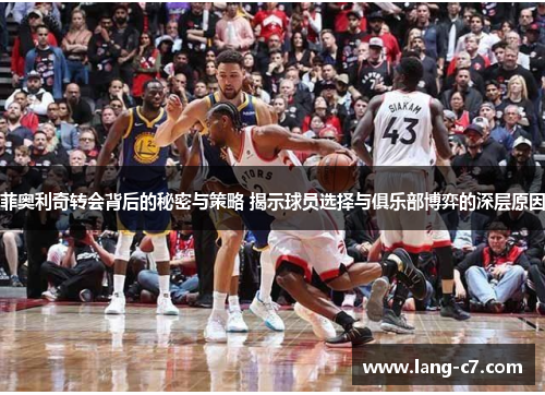 菲奥利奇转会背后的秘密与策略 揭示球员选择与俱乐部博弈的深层原因