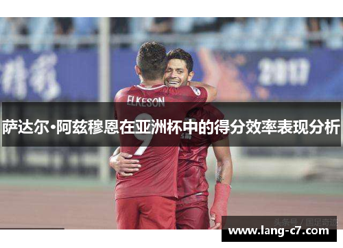 萨达尔·阿兹穆恩在亚洲杯中的得分效率表现分析