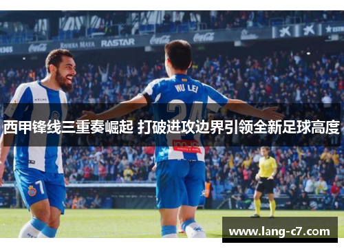 西甲锋线三重奏崛起 打破进攻边界引领全新足球高度