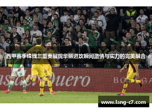 西甲赛季锋线三重奏展现华丽进攻瞬间激情与实力的完美融合