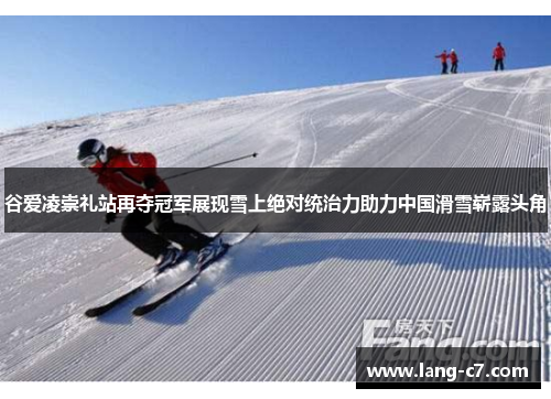 谷爱凌崇礼站再夺冠军展现雪上绝对统治力助力中国滑雪崭露头角