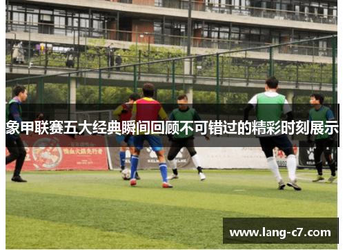 象甲联赛五大经典瞬间回顾不可错过的精彩时刻展示