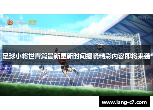 足球小将世青篇最新更新时间揭晓精彩内容即将来袭