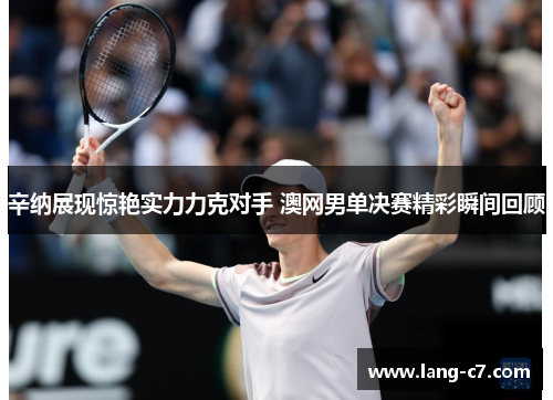 辛纳展现惊艳实力力克对手 澳网男单决赛精彩瞬间回顾