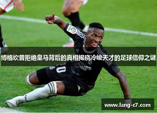 博格坎普拒绝皇马背后的真相揭晓冷峻天才的足球信仰之谜