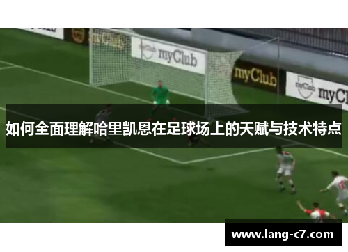 如何全面理解哈里凯恩在足球场上的天赋与技术特点