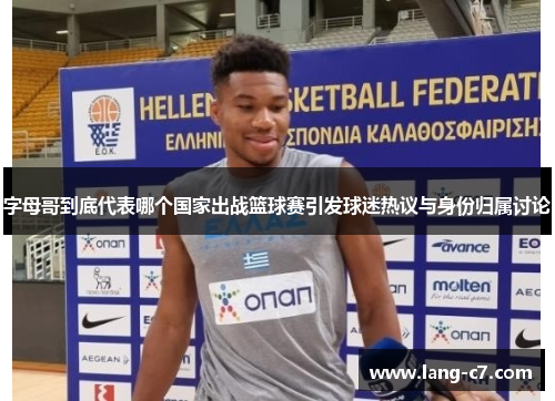 字母哥到底代表哪个国家出战篮球赛引发球迷热议与身份归属讨论