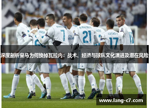 深度剖析皇马为何换掉瓦拉内：战术、经济与球队文化演进及潜在风险