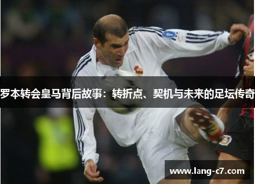 罗本转会皇马背后故事：转折点、契机与未来的足坛传奇