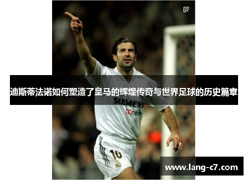 迪斯蒂法诺如何塑造了皇马的辉煌传奇与世界足球的历史篇章