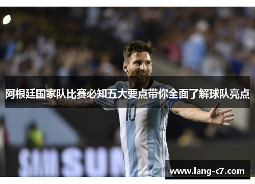 阿根廷国家队比赛必知五大要点带你全面了解球队亮点