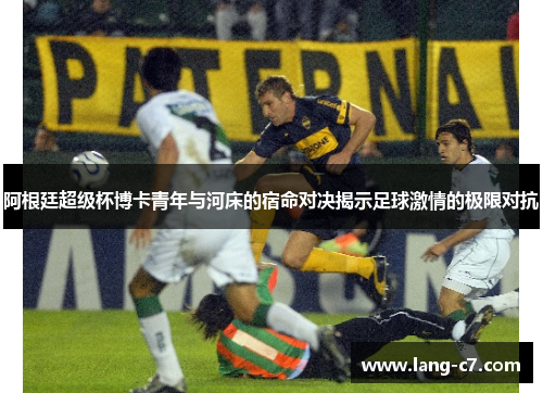 阿根廷超级杯博卡青年与河床的宿命对决揭示足球激情的极限对抗