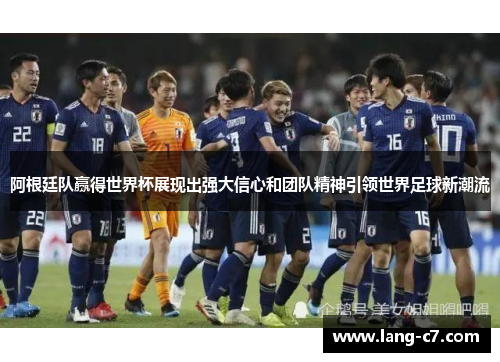 阿根廷队赢得世界杯展现出强大信心和团队精神引领世界足球新潮流