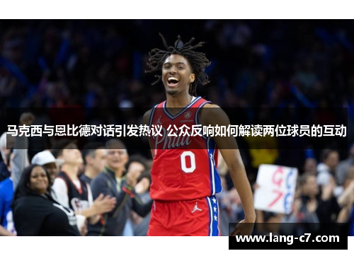 马克西与恩比德对话引发热议 公众反响如何解读两位球员的互动