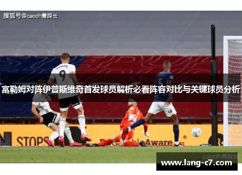 富勒姆对阵伊普斯维奇首发球员解析必看阵容对比与关键球员分析