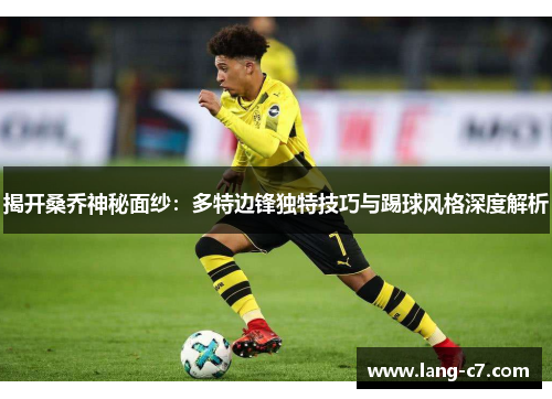 揭开桑乔神秘面纱:多特边锋独特技巧与踢球风格深度解析 揭开桑乔神秘面纱:多特边锋独特技巧与踢球风格深度解析