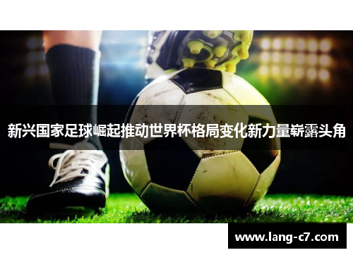 新兴国家足球崛起推动世界杯格局变化新力量崭露头角