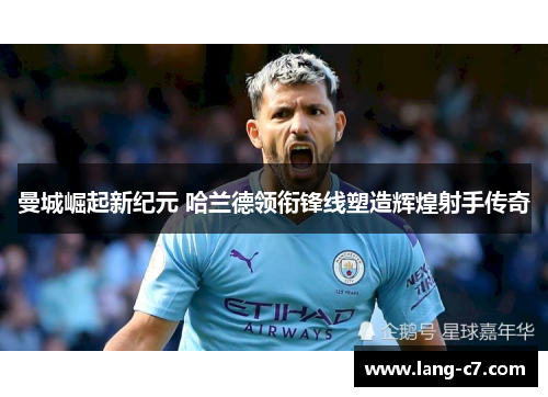 曼城崛起新纪元 哈兰德领衔锋线塑造辉煌射手传奇