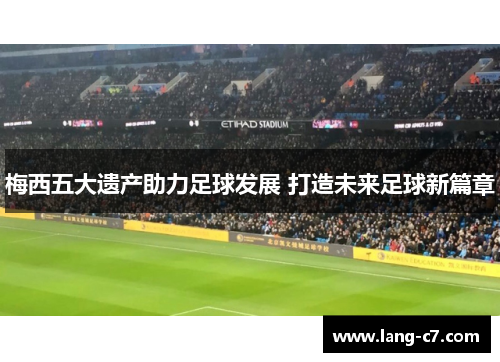 梅西五大遗产助力足球发展 打造未来足球新篇章 梅西五大遗产助力足球发展 打造未来足球新篇章