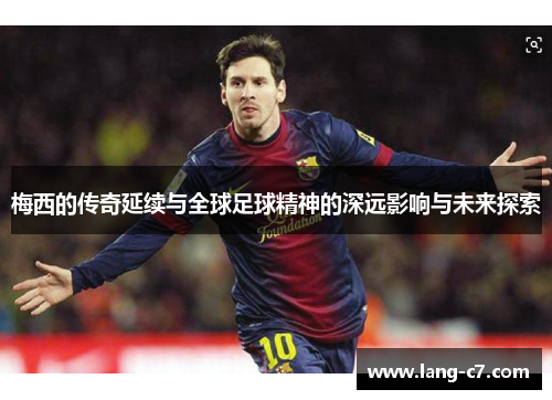 梅西的传奇延续与全球足球精神的深远影响与未来探索