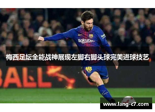 梅西足坛全能战神展现左脚右脚头球完美进球技艺 梅西足坛全能战神展现左脚右脚头球完美进球技艺