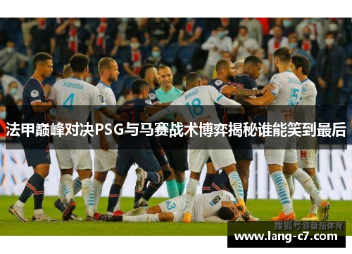 法甲巅峰对决PSG与马赛战术博弈揭秘谁能笑到最后