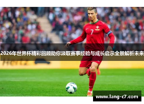 2026年世界杯精彩回顾助你汲取赛事经验与成长启示全景解析未来