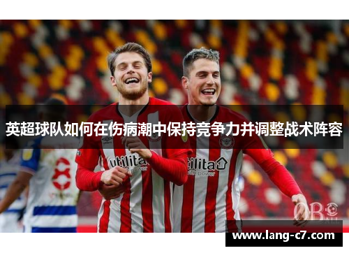 英超球队如何在伤病潮中保持竞争力并调整战术阵容 英超球队如何在伤病潮中保持竞争力并调整战术阵容