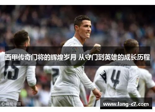 西甲传奇门将的辉煌岁月 从守门到英雄的成长历程