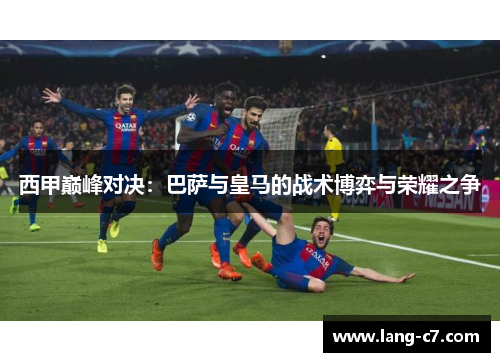 西甲巅峰对决：巴萨与皇马的战术博弈与荣耀之争