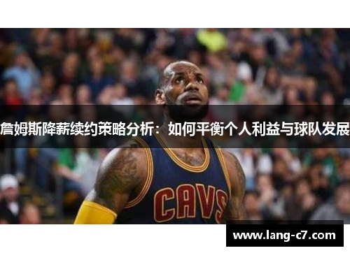 詹姆斯降薪续约策略分析:如何平衡个人利益与球队发展 詹姆斯降薪续约策略分析:如何平衡个人利益与球队发展