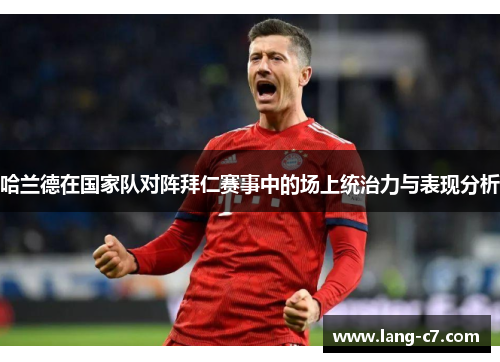 哈兰德在国家队对阵拜仁赛事中的场上统治力与表现分析
