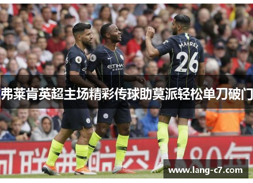 弗莱肯英超主场精彩传球助莫派轻松单刀破门 弗莱肯英超主场精彩传球助莫派轻松单刀破门