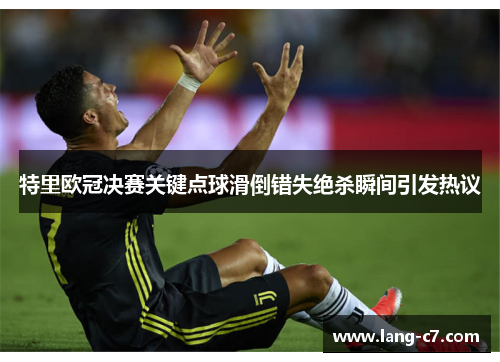 特里欧冠决赛关键点球滑倒错失绝杀瞬间引发热议