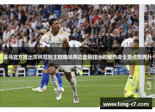 皇马官方推出贝林厄姆主题限量周边套装球迷收藏热潮全面点燃再升