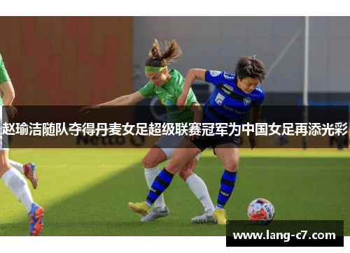 赵瑜洁随队夺得丹麦女足超级联赛冠军为中国女足再添光彩