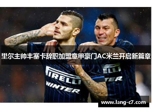 里尔主帅丰塞卡辞职加盟意甲豪门AC米兰开启新篇章