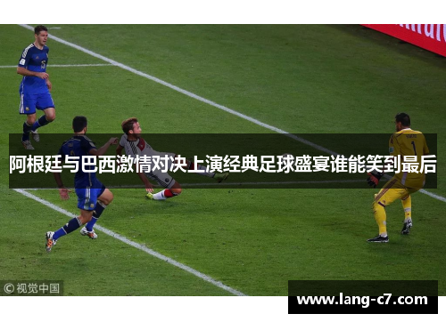 阿根廷与巴西激情对决上演经典足球盛宴谁能笑到最后
