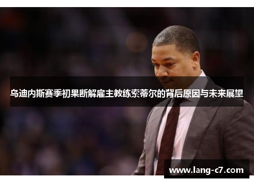 乌迪内斯赛季初果断解雇主教练索蒂尔的背后原因与未来展望