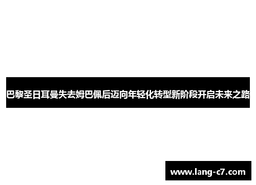 巴黎圣日耳曼失去姆巴佩后迈向年轻化转型新阶段开启未来之路