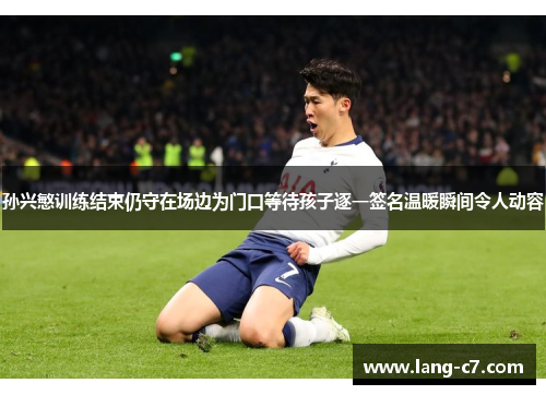 孙兴慜训练结束仍守在场边为门口等待孩子逐一签名温暖瞬间令人动容