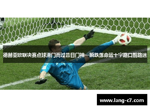 德赫亚欧联决赛点球滑门而过昔日门神一瞬跌落命运十字路口前路迷