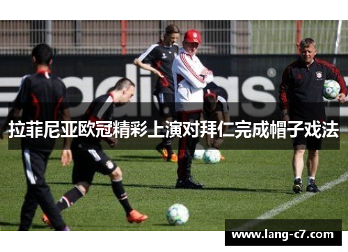 拉菲尼亚欧冠精彩上演对拜仁完成帽子戏法