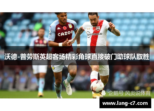 沃德-普劳斯英超客场精彩角球直接破门助球队取胜 沃德-普劳斯英超客场精彩角球直接破门助球队取胜