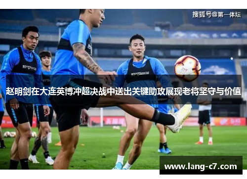 赵明剑在大连英博冲超决战中送出关键助攻展现老将坚守与价值