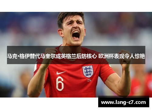 马克·格伊替代马奎尔成英格兰后防核心 欧洲杯表现令人惊艳