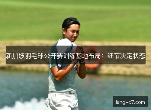 新加坡羽毛球公开赛训练基地布局：细节决定状态