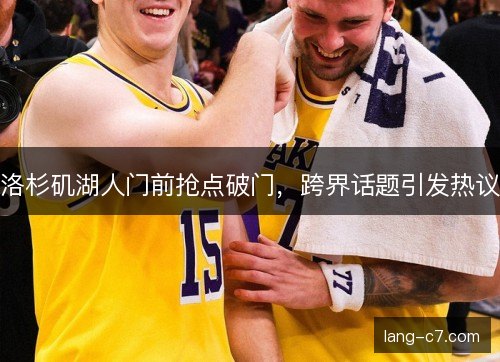 洛杉矶湖人门前抢点破门,跨界话题引发热议 洛杉矶湖人门前抢点破门,跨界话题引发热议